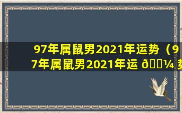 97年属鼠男2021年运势（97年属鼠男2021年运 🌼 势运 🐛 程）